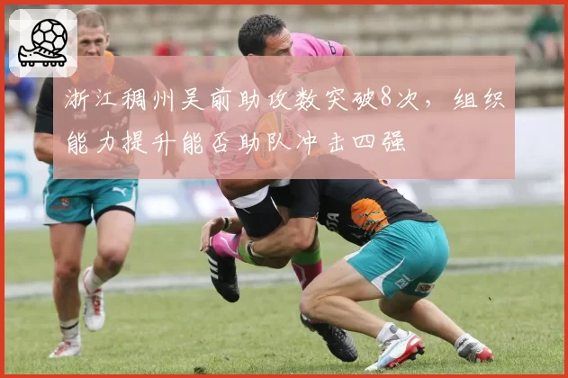 浙江稠州吴前助攻数突破8次,组织能力提升能否助队冲击四强