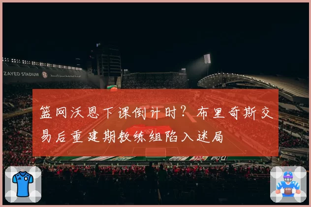 篮网沃恩下课倒计时?布里奇斯交易后重建期教练组陷入迷局