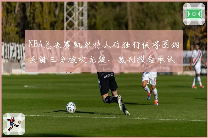 NBA总决赛凯尔特人对独行侠塔图姆关键三分被吹无效，裁判报告承认漏判