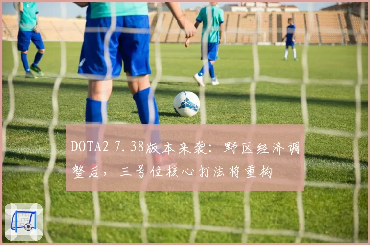 DOTA2 7.38版本来袭:野区经济调整后,三号位核心打法将重构