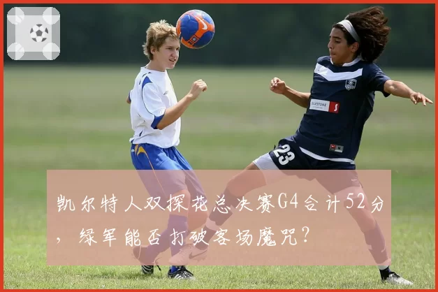 凯尔特人双探花总决赛G4合计52分,绿军能否打破客场魔咒?