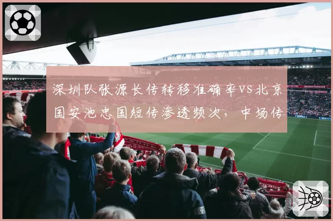 深圳队张源长传转移准确率vs北京国安池忠国短传渗透频次，中场传球偏好影响阵型