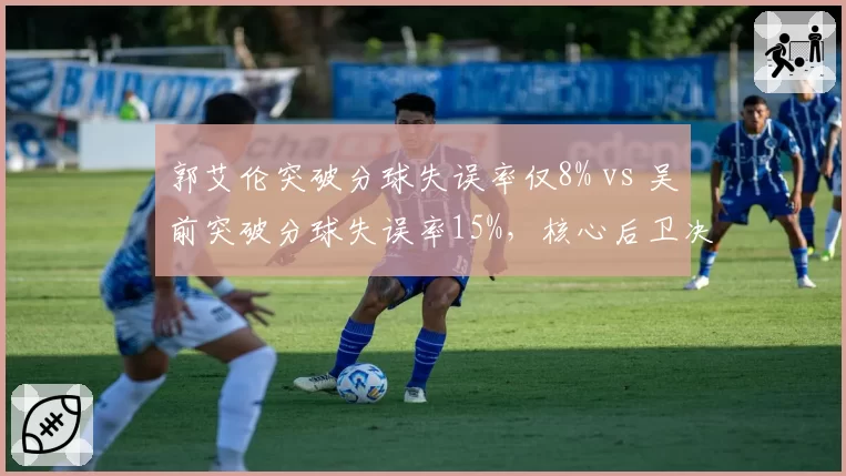 郭艾伦突破分球失误率仅8% vs 吴前突破分球失误率15%,核心后卫决策稳定性对比