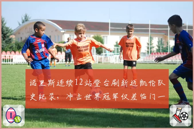 诺里斯连续12站登台刷新迈凯伦队史纪录,冲击世界冠军仅差临门一脚