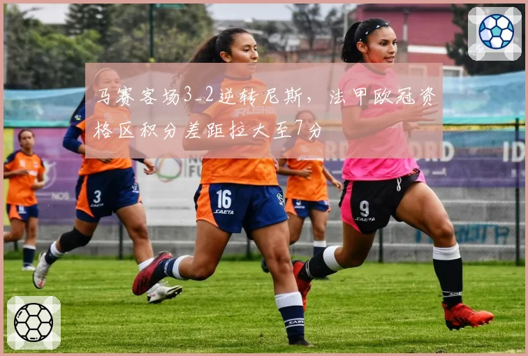 马赛客场3_2逆转尼斯,法甲欧冠资格区积分差距拉大至7分
