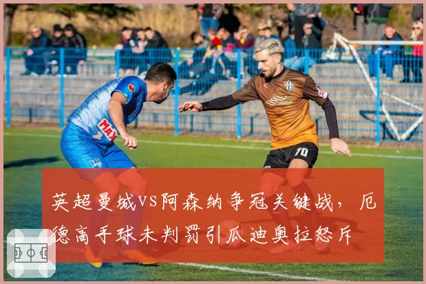 英超曼城vs阿森纳争冠关键战,厄德高手球未判罚引瓜迪奥拉怒斥