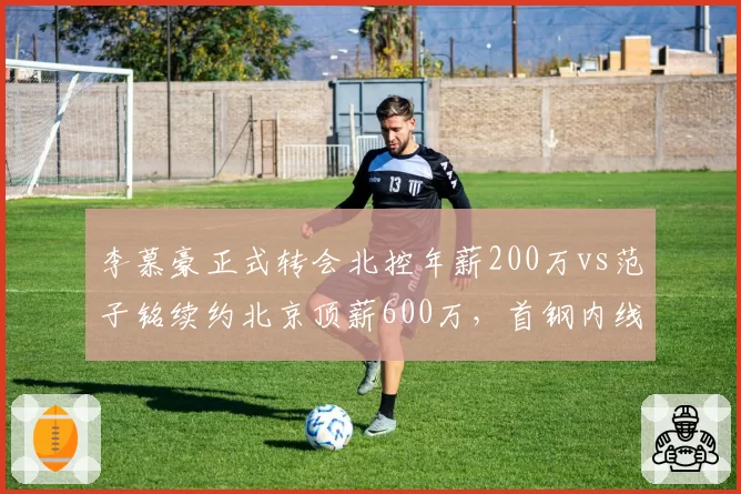 李慕豪正式转会北控年薪200万vs范子铭续约北京顶薪600万,首钢内线重组薪资差距悬殊