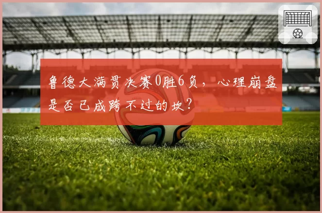 鲁德大满贯决赛0胜6负,心理崩盘是否已成跨不过的坎?