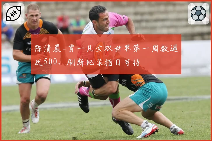 陈清晨_贾一凡女双世界第一周数逼近500，刷新纪录指日可待