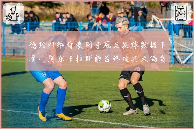 德约科维奇澳网夺冠后发球数据下滑,阿尔卡拉斯能否终结其大满贯统治?