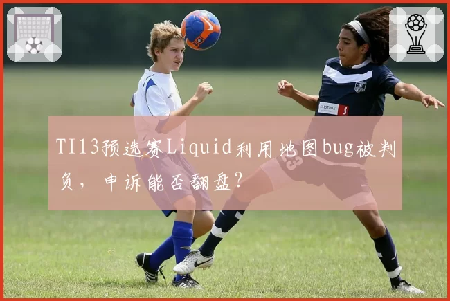 TI13预选赛Liquid利用地图bug被判负,申诉能否翻盘?