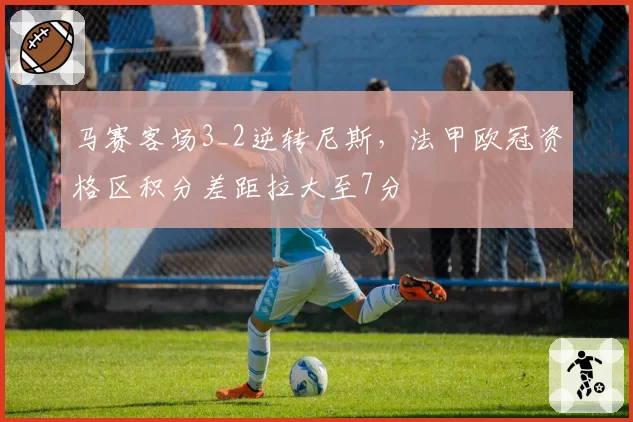 马赛客场3_2逆转尼斯,法甲欧冠资格区积分差距拉大至7分