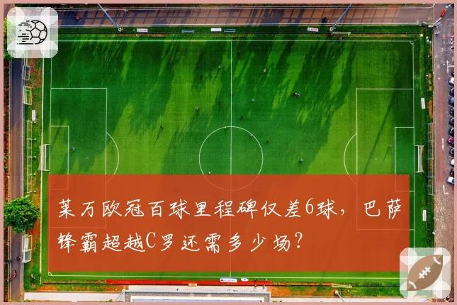 莱万欧冠百球里程碑仅差6球,巴萨锋霸超越C罗还需多少场?