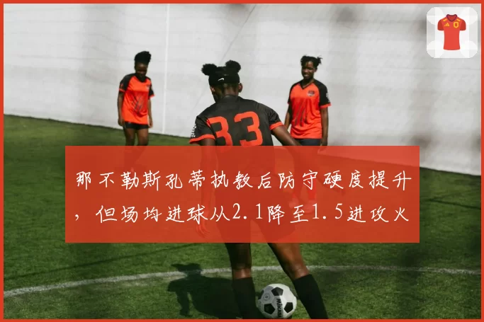 那不勒斯孔蒂执教后防守硬度提升,但场均进球从2.1降至1.5进攻火力打折扣