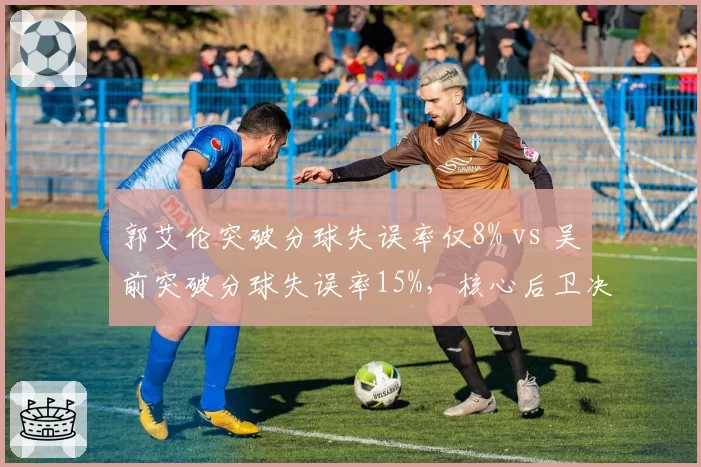 郭艾伦突破分球失误率仅8% vs 吴前突破分球失误率15%,核心后卫决策稳定性对比