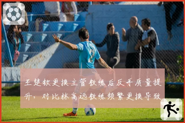王楚钦更换主管教练后反手质量提升,对比林高远教练频繁更换导致瓶颈