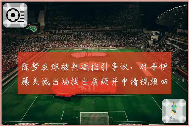 陈梦发球被判遮挡引争议，对手伊藤美诚当场提出质疑并申请视频回放