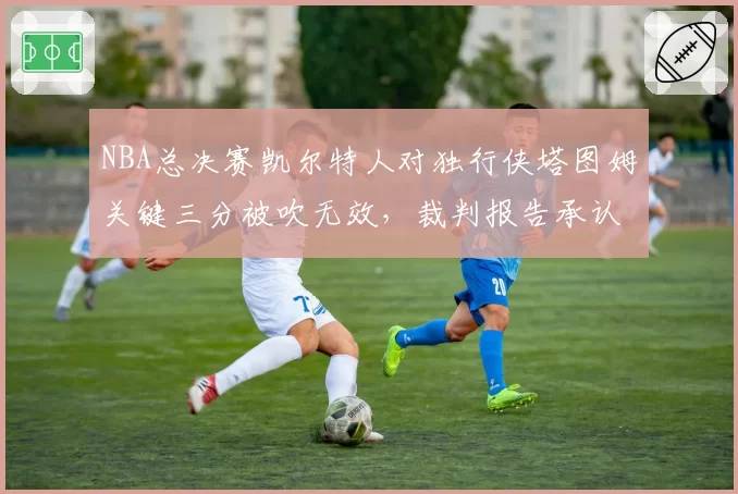 NBA总决赛凯尔特人对独行侠塔图姆关键三分被吹无效,裁判报告承认漏判
