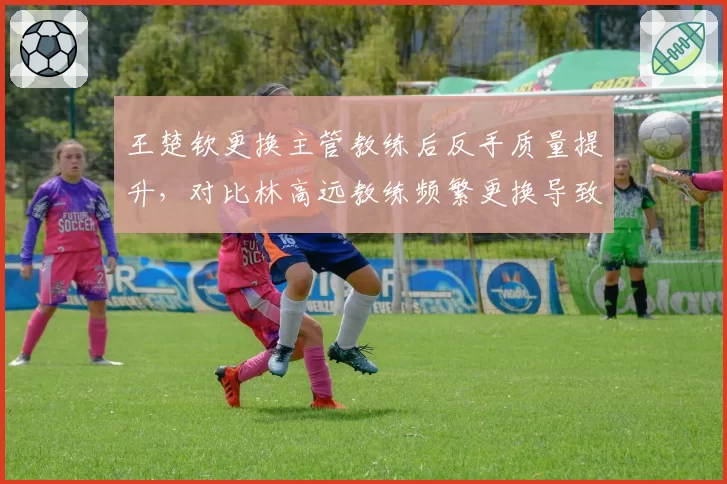 王楚钦更换主管教练后反手质量提升，对比林高远教练频繁更换导致瓶颈