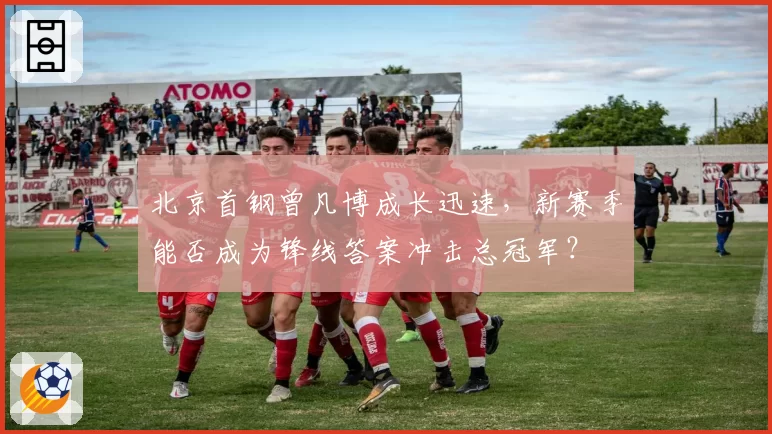 北京首钢曾凡博成长迅速,新赛季能否成为锋线答案冲击总冠军?