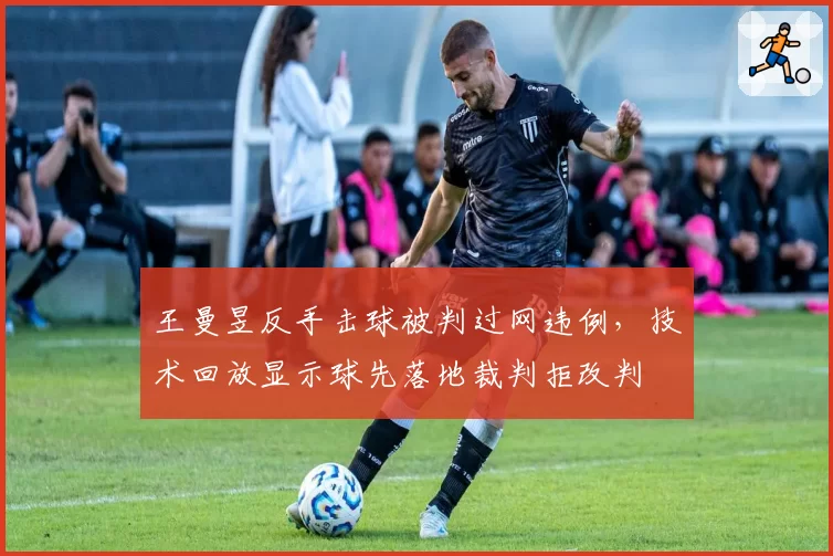 王曼昱反手击球被判过网违例，技术回放显示球先落地裁判拒改判