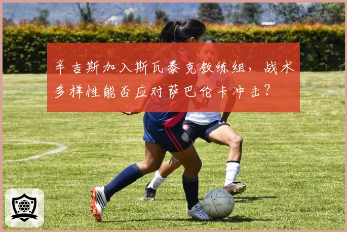 辛吉斯加入斯瓦泰克教练组,战术多样性能否应对萨巴伦卡冲击?