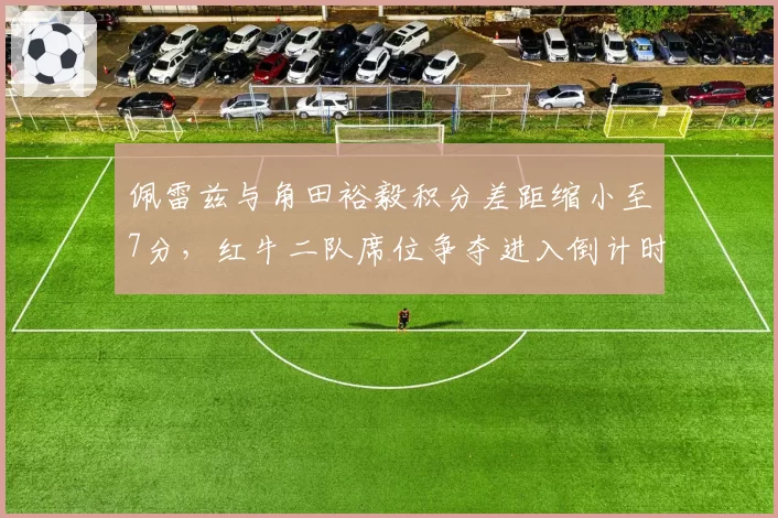佩雷兹与角田裕毅积分差距缩小至7分，红牛二队席位争夺进入倒计时