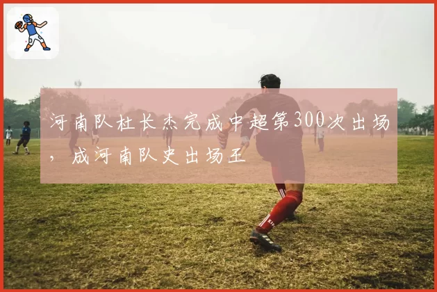 河南队杜长杰完成中超第300次出场，成河南队史出场王