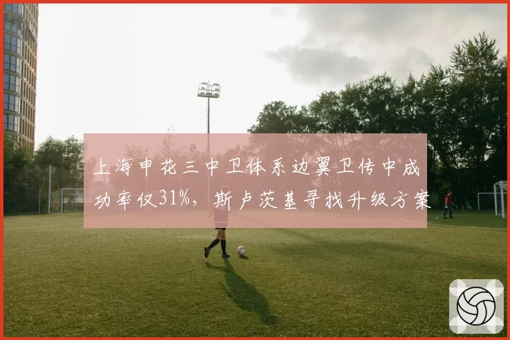 上海申花三中卫体系边翼卫传中成功率仅31%,斯卢茨基寻找升级方案。
