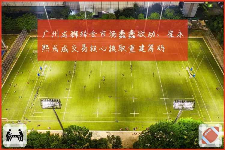 广州龙狮转会市场蠢蠢欲动,崔永熙或成交易核心换取重建筹码