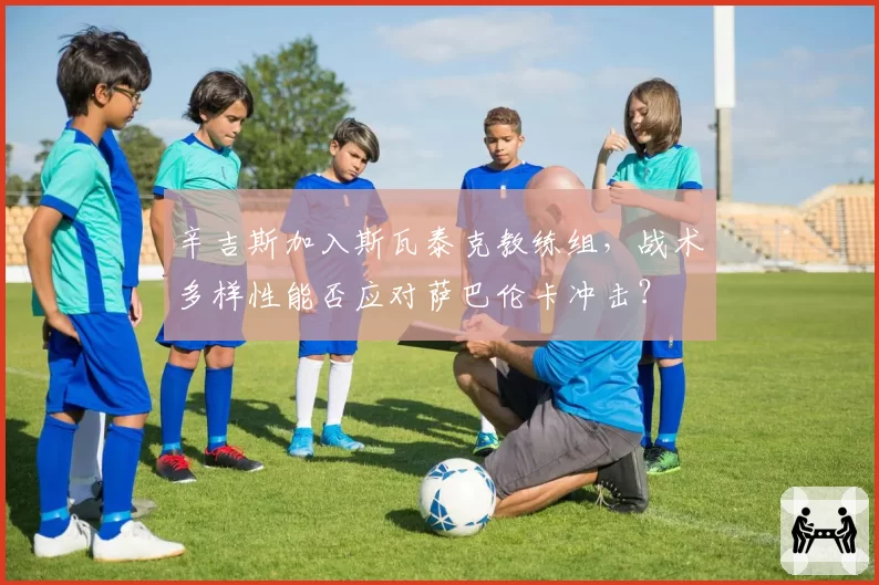 辛吉斯加入斯瓦泰克教练组，战术多样性能否应对萨巴伦卡冲击？