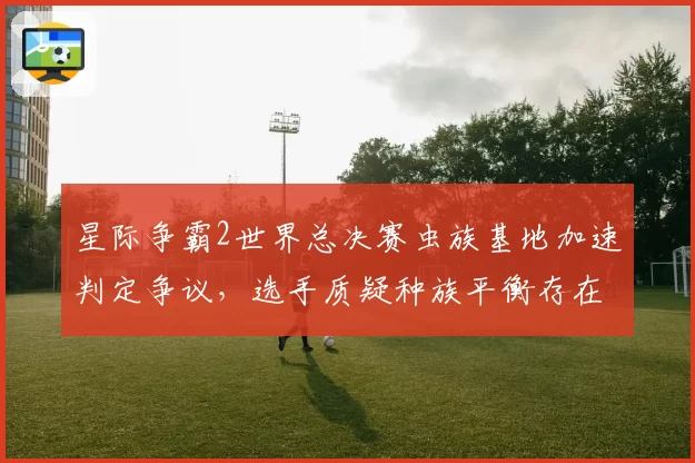 星际争霸2世界总决赛虫族基地加速判定争议，选手质疑种族平衡存在隐性问题
