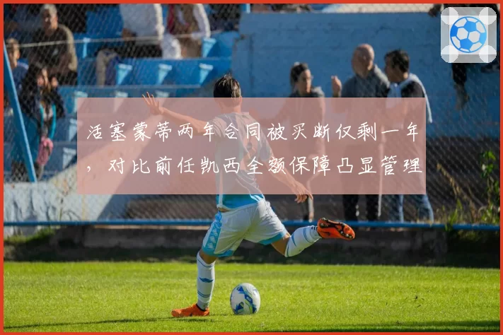 活塞蒙蒂两年合同被买断仅剩一年,对比前任凯西全额保障凸显管理混乱