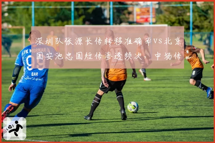 深圳队张源长传转移准确率vs北京国安池忠国短传渗透频次，中场传球偏好影响阵型