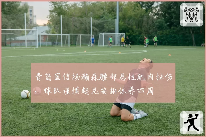 青岛国信杨瀚森腰部急性肌肉拉伤，球队谨慎起见安排休养四周