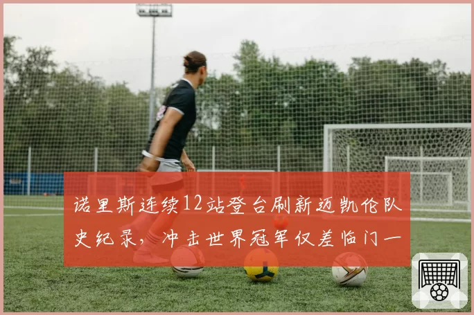 诺里斯连续12站登台刷新迈凯伦队史纪录,冲击世界冠军仅差临门一脚
