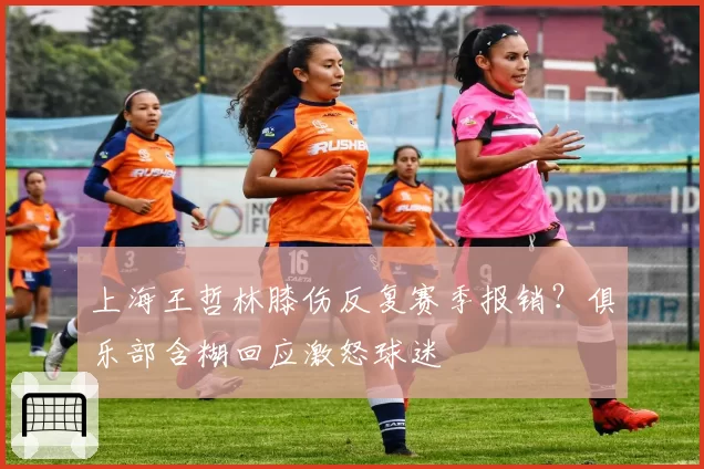 上海王哲林膝伤反复赛季报销？俱乐部含糊回应激怒球迷