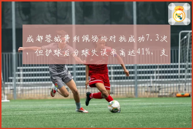 成都蓉城费利佩场均对抗成功7.3次,但护球后分球失误率高达41%,支点变丢球点