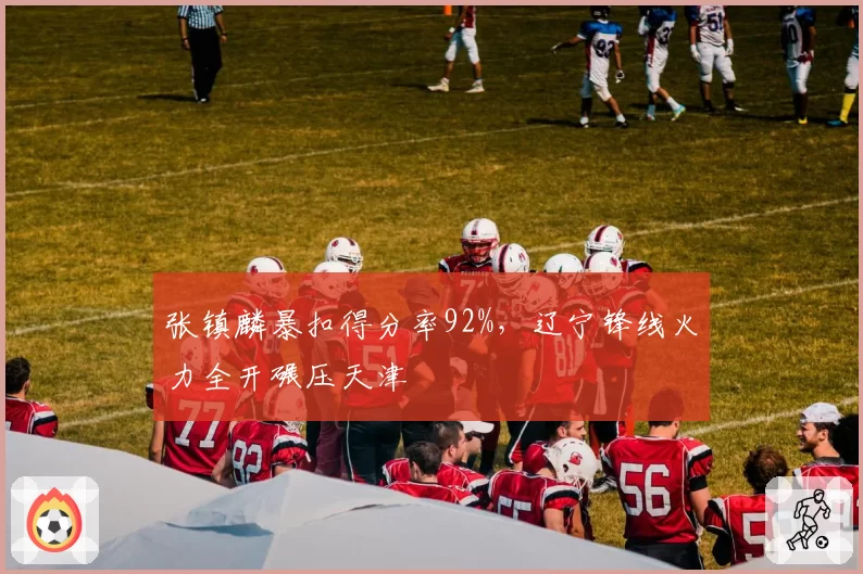 张镇麟暴扣得分率92%,辽宁锋线火力全开碾压天津