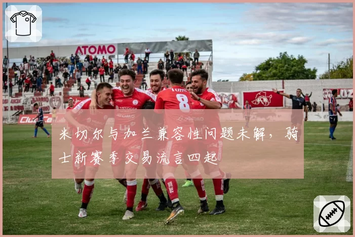 米切尔与加兰兼容性问题未解,骑士新赛季交易流言四起