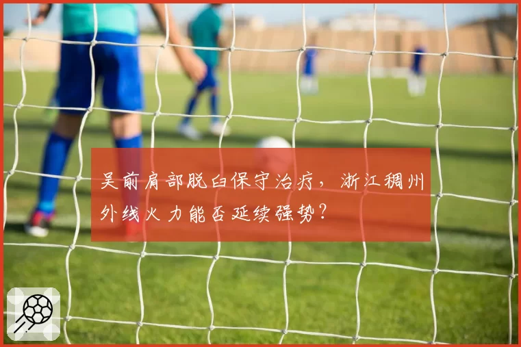 吴前肩部脱臼保守治疗,浙江稠州外线火力能否延续强势?