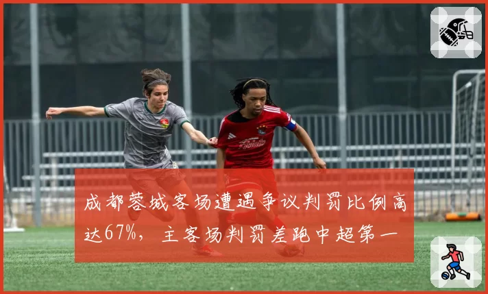 成都蓉城客场遭遇争议判罚比例高达67%,主客场判罚差跑中超第一