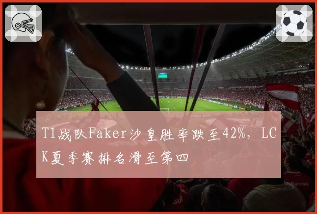 T1战队Faker沙皇胜率跌至42%,LCK夏季赛排名滑至第四