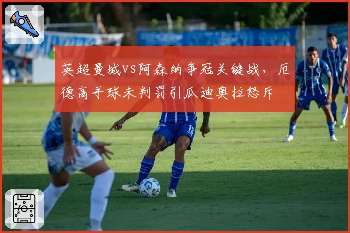 英超曼城vs阿森纳争冠关键战,厄德高手球未判罚引瓜迪奥拉怒斥
