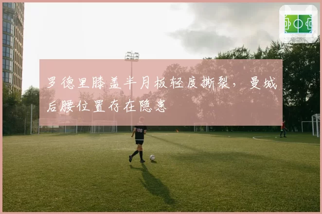 罗德里膝盖半月板轻度撕裂，曼城后腰位置存在隐患