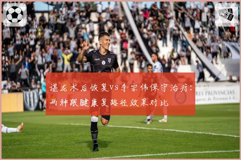 谌龙术后恢复vs李宗伟保守治疗：两种跟腱康复路径效果对比
