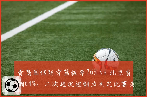 青岛国信防守篮板率76% vs 北京首钢64%,二次进攻控制力决定比赛走向