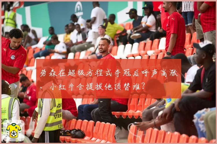 劳森在超级方程式夺冠后呼声高涨,小红牛会提拔他顶替谁?